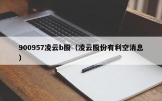 900957凌云b股（凌云股份有利空消息）