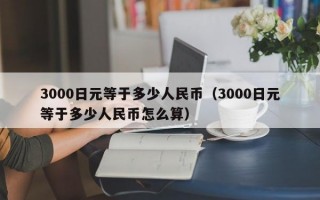 3000日元等于多少人民币（3000日元等于多少人民币怎么算）